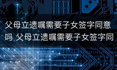 父母立遗嘱需要子女签字同意吗 父母立遗嘱需要子女签字同意吗