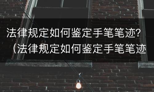 法律规定如何鉴定手笔笔迹？（法律规定如何鉴定手笔笔迹的真假）