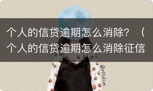 个人的信贷逾期怎么消除？（个人的信贷逾期怎么消除征信）