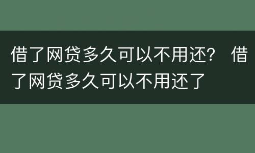 借了网贷多久可以不用还？ 借了网贷多久可以不用还了