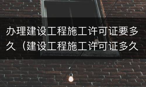 办理建设工程施工许可证要多久（建设工程施工许可证多久能办下来）