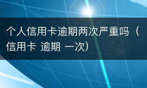 个人信用卡逾期两次严重吗（信用卡 逾期 一次）