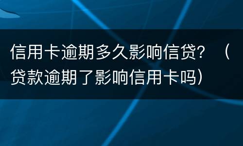 信用卡逾期多久影响信贷？（贷款逾期了影响信用卡吗）