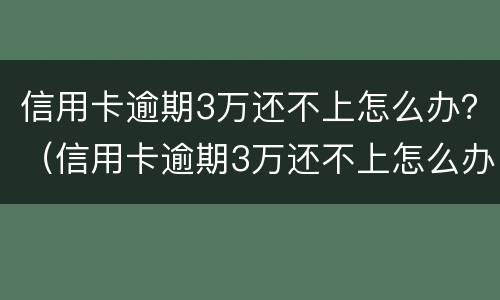 信用卡逾期3万还不上怎么办？（信用卡逾期3万还不上怎么办呀）
