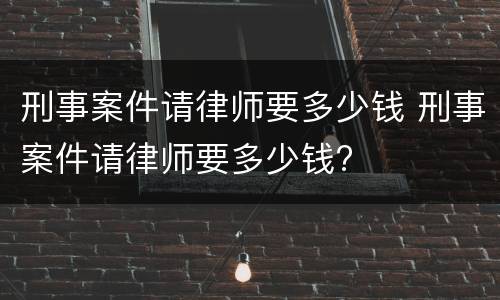 刑事案件请律师要多少钱 刑事案件请律师要多少钱?