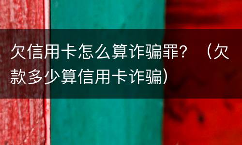 欠信用卡怎么算诈骗罪？（欠款多少算信用卡诈骗）