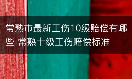 常熟市最新工伤10级赔偿有哪些 常熟十级工伤赔偿标准