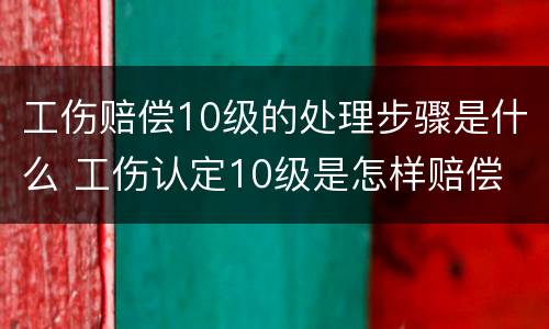 工伤赔偿10级的处理步骤是什么 工伤认定10级是怎样赔偿