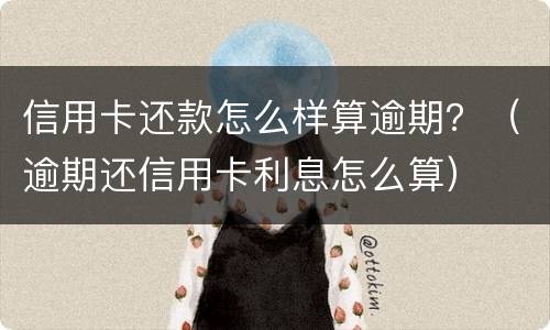 信用卡还款怎么样算逾期？（逾期还信用卡利息怎么算）