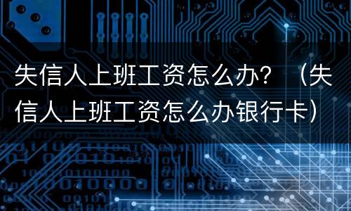 失信人上班工资怎么办？（失信人上班工资怎么办银行卡）