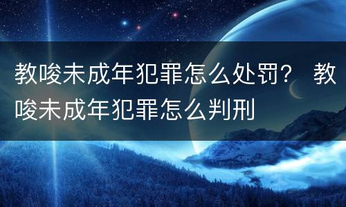教唆未成年犯罪怎么处罚？ 教唆未成年犯罪怎么判刑