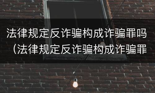 法律规定反诈骗构成诈骗罪吗（法律规定反诈骗构成诈骗罪吗判几年）
