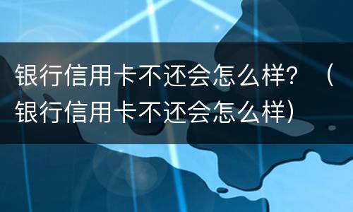 银行信用卡不还会怎么样？（银行信用卡不还会怎么样）