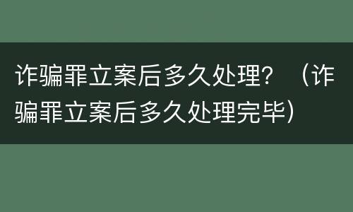 诈骗罪立案后多久处理？（诈骗罪立案后多久处理完毕）