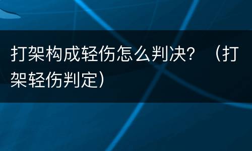 打架构成轻伤怎么判决？（打架轻伤判定）