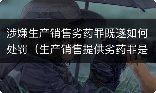 涉嫌生产销售劣药罪既遂如何处罚（生产销售提供劣药罪是行为犯吗）