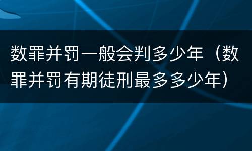 数罪并罚一般会判多少年（数罪并罚有期徒刑最多多少年）