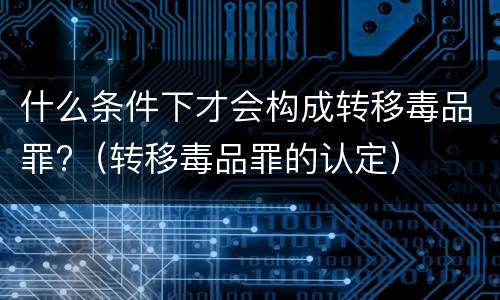 什么条件下才会构成转移毒品罪?（转移毒品罪的认定）