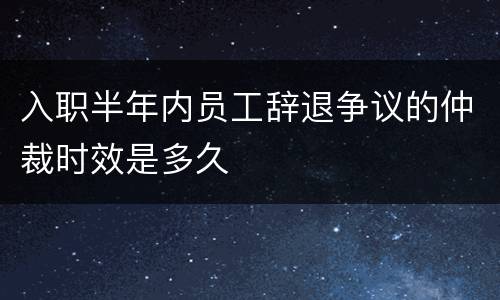 入职半年内员工辞退争议的仲裁时效是多久