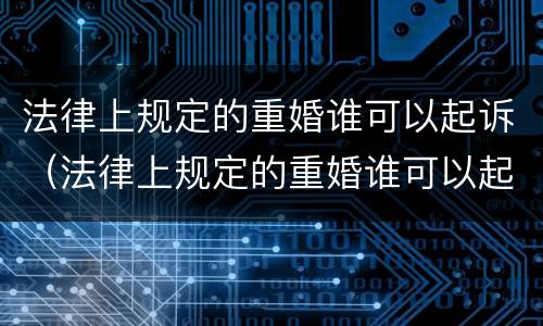 法律上规定的重婚谁可以起诉（法律上规定的重婚谁可以起诉他）