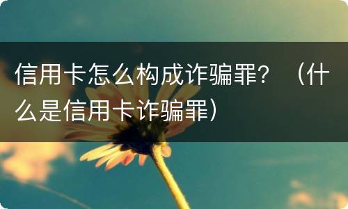 信用卡怎么构成诈骗罪？（什么是信用卡诈骗罪）