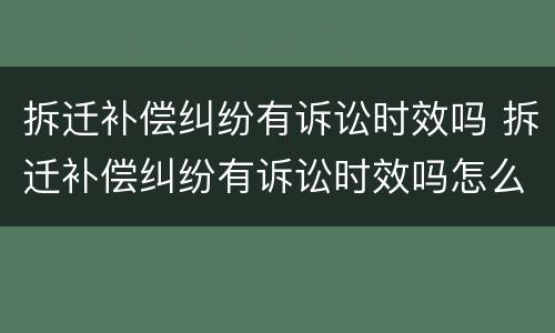 拆迁补偿纠纷有诉讼时效吗 拆迁补偿纠纷有诉讼时效吗怎么办