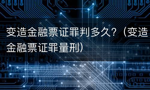 变造金融票证罪判多久?（变造金融票证罪量刑）