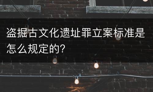 盗掘古文化遗址罪立案标准是怎么规定的?