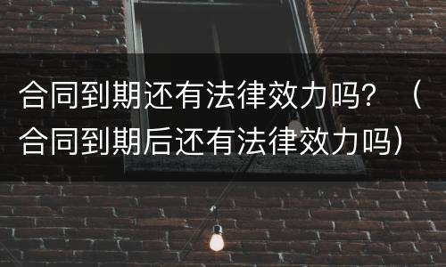 合同到期还有法律效力吗？（合同到期后还有法律效力吗）
