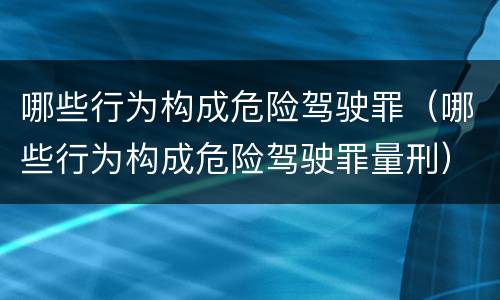 哪些行为构成危险驾驶罪（哪些行为构成危险驾驶罪量刑）