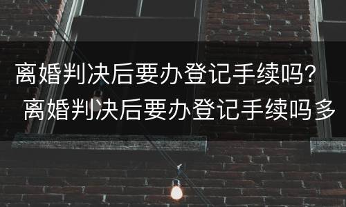 离婚判决后要办登记手续吗？ 离婚判决后要办登记手续吗多久