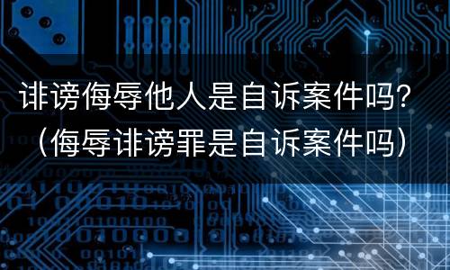 诽谤侮辱他人是自诉案件吗？（侮辱诽谤罪是自诉案件吗）