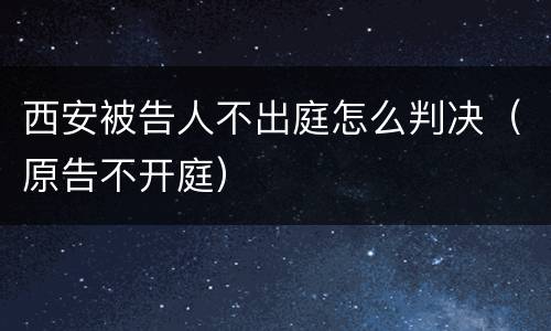 西安被告人不出庭怎么判决（原告不开庭）