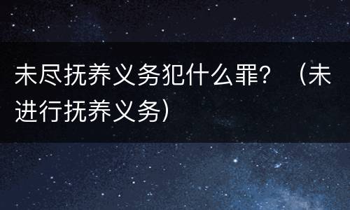 未尽抚养义务犯什么罪？（未进行抚养义务）