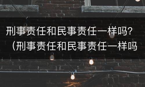 刑事责任和民事责任一样吗？（刑事责任和民事责任一样吗判几年）