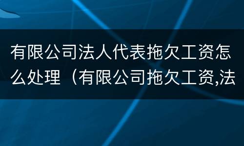 有限公司法人代表拖欠工资怎么处理（有限公司拖欠工资,法人负什么责任）