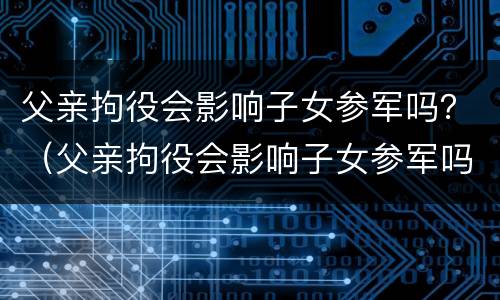 父亲拘役会影响子女参军吗？（父亲拘役会影响子女参军吗男）