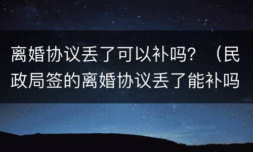 离婚协议丢了可以补吗？（民政局签的离婚协议丢了能补吗）