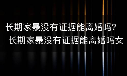 长期家暴没有证据能离婚吗？ 长期家暴没有证据能离婚吗女性
