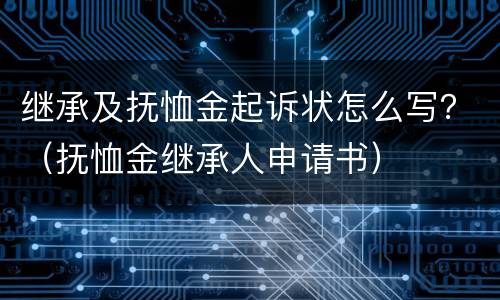 继承及抚恤金起诉状怎么写？（抚恤金继承人申请书）