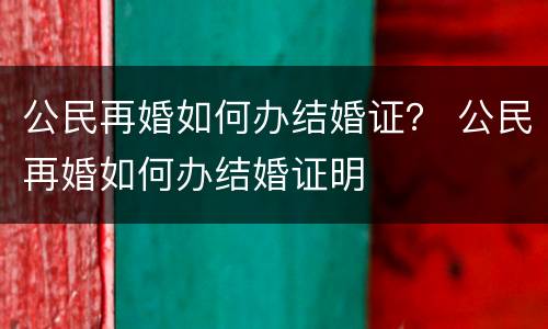 公民再婚如何办结婚证？ 公民再婚如何办结婚证明