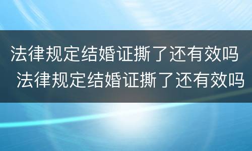法律规定结婚证撕了还有效吗 法律规定结婚证撕了还有效吗
