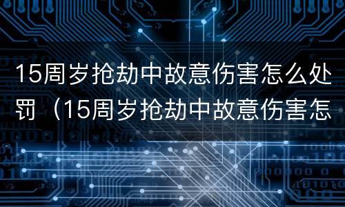 15周岁抢劫中故意伤害怎么处罚（15周岁抢劫中故意伤害怎么处罚呢）