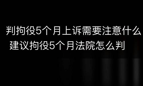 判拘役5个月上诉需要注意什么 建议拘役5个月法院怎么判