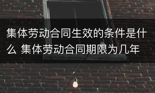 集体劳动合同生效的条件是什么 集体劳动合同期限为几年