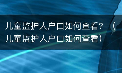 儿童监护人户口如何查看？（儿童监护人户口如何查看）