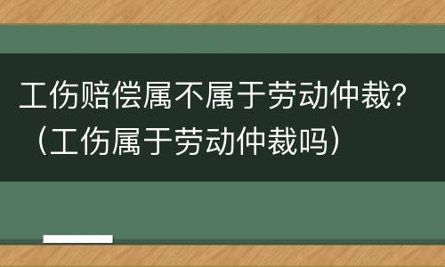 工伤赔偿属不属于劳动仲裁？（工伤属于劳动仲裁吗）