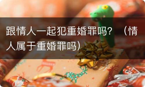 跟情人一起犯重婚罪吗？（情人属于重婚罪吗）