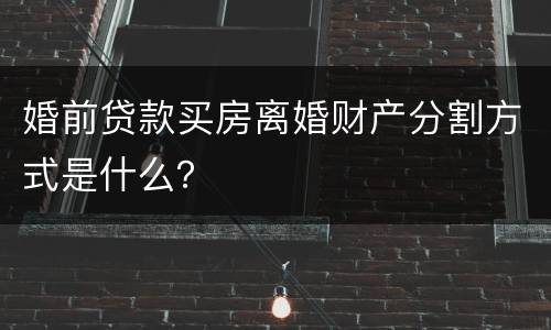 婚前贷款买房离婚财产分割方式是什么？
