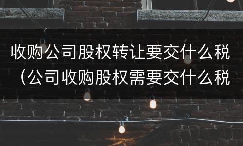 收购公司股权转让要交什么税（公司收购股权需要交什么税）